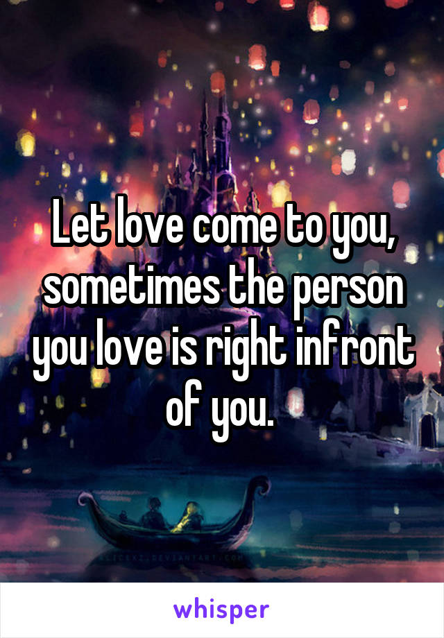 Let love come to you, sometimes the person you love is right infront of you. 
