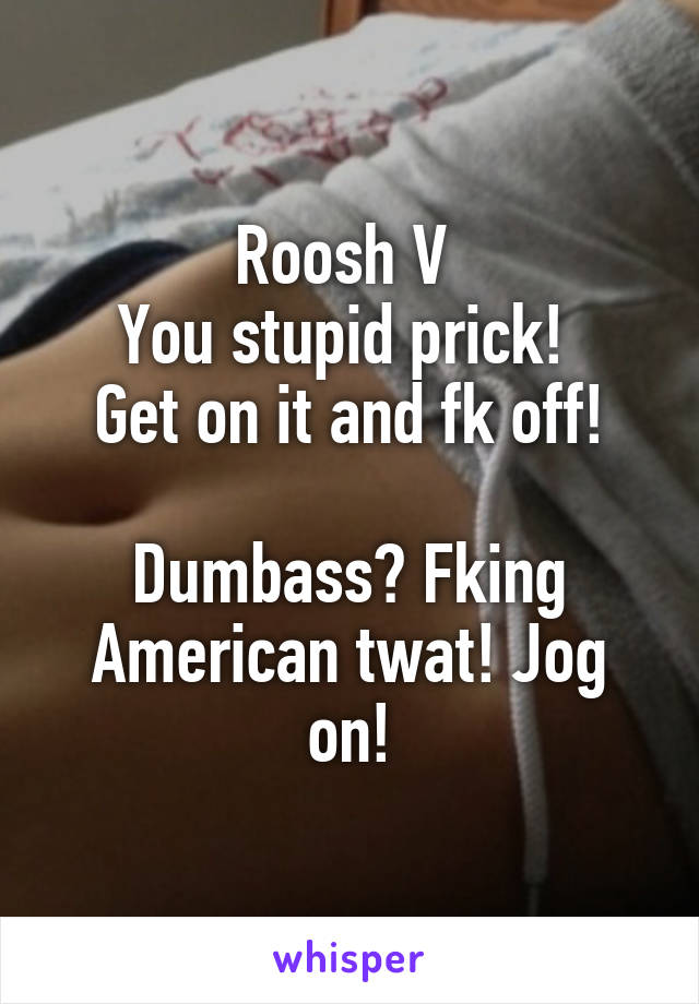 Roosh V 
You stupid prick! 
Get on it and fk off!

Dumbass? Fking American twat! Jog on!