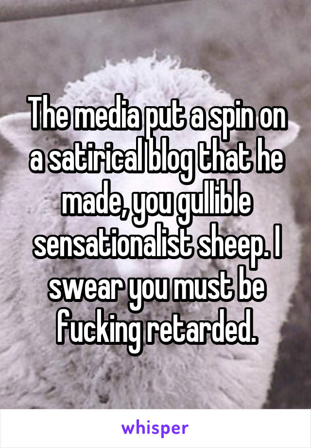 The media put a spin on a satirical blog that he made, you gullible sensationalist sheep. I swear you must be fucking retarded.