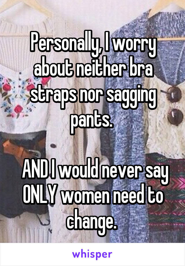 Personally, I worry about neither bra straps nor sagging pants. 

 AND I would never say ONLY women need to change. 