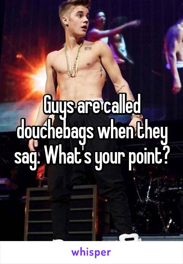 Guys are called douchebags when they sag. What's your point?