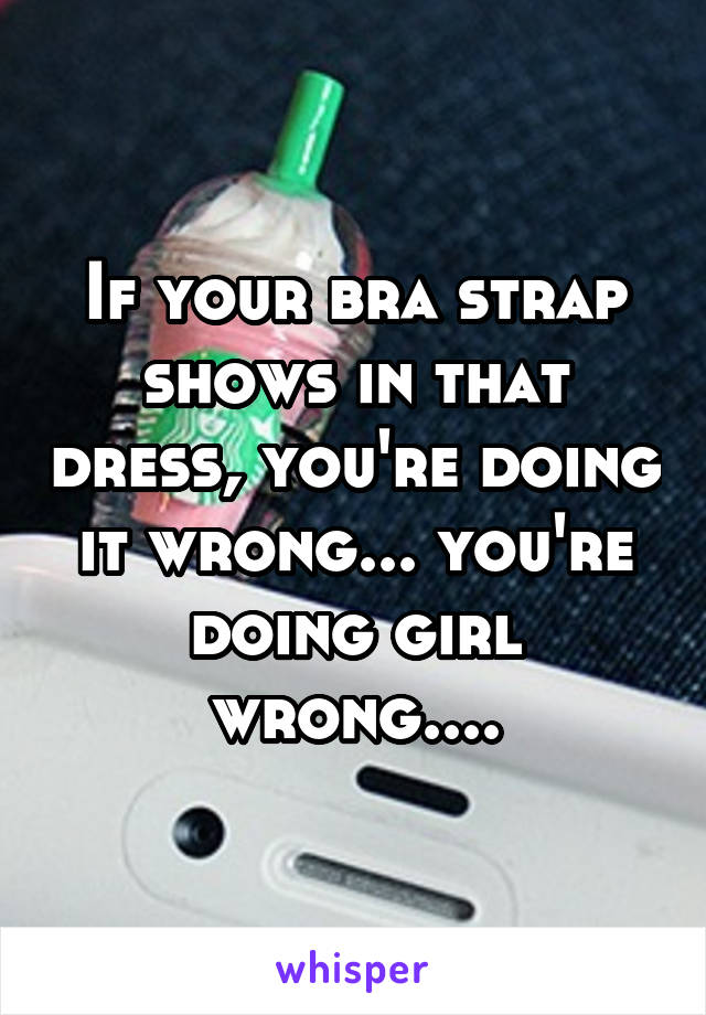 If your bra strap shows in that dress, you're doing it wrong... you're doing girl wrong....