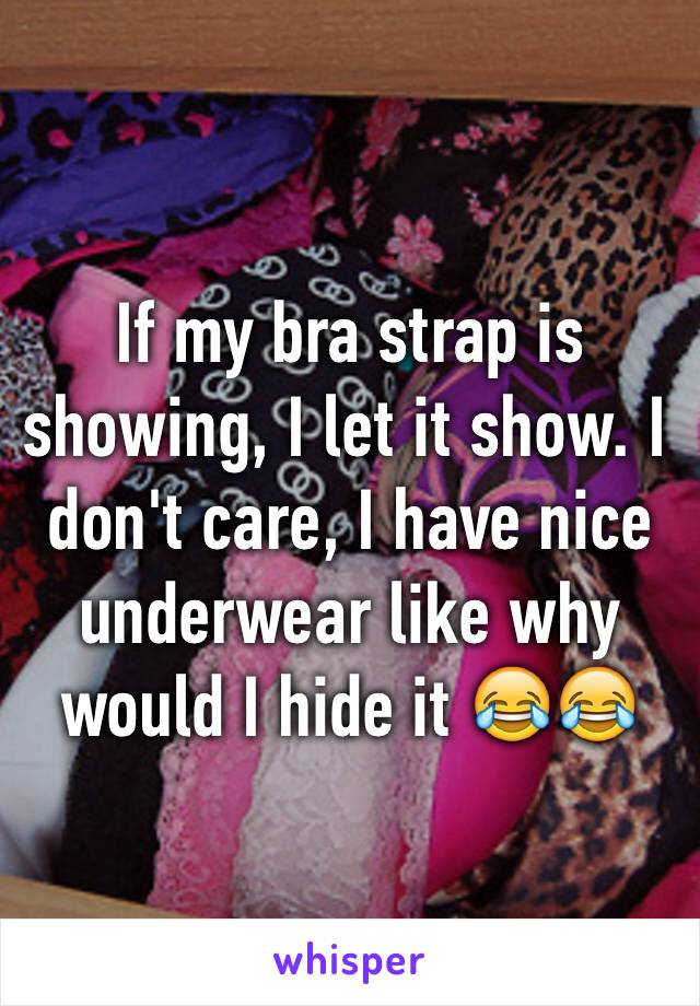 If my bra strap is showing, I let it show. I don't care, I have nice underwear like why would I hide it 😂😂