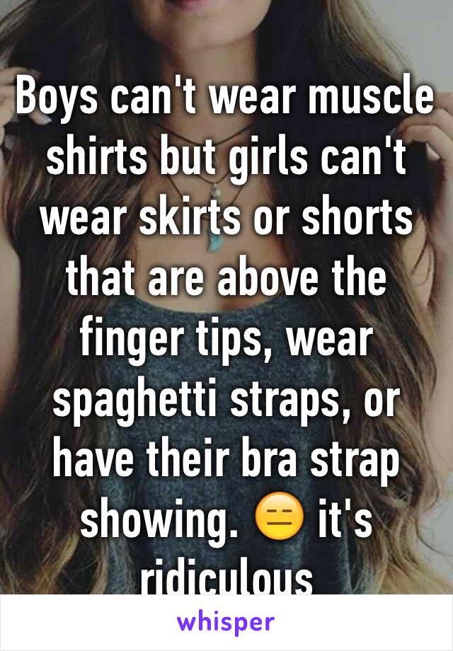 Boys can't wear muscle shirts but girls can't wear skirts or shorts that are above the finger tips, wear spaghetti straps, or have their bra strap showing. 😑 it's ridiculous 