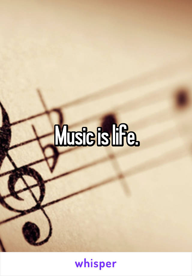 Music is life.