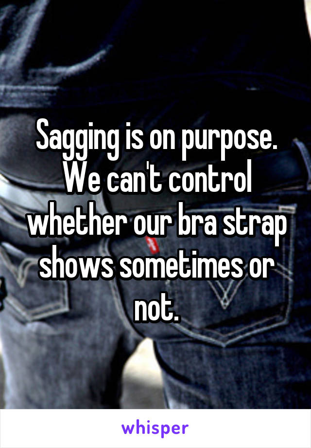 Sagging is on purpose.
We can't control whether our bra strap shows sometimes or not.