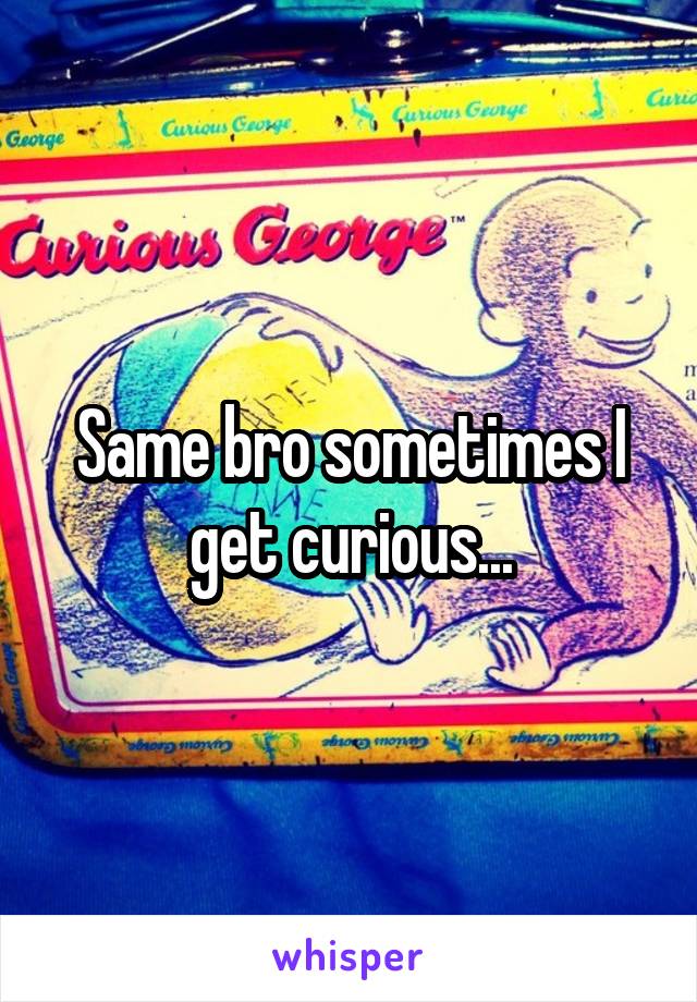 Same bro sometimes I get curious...