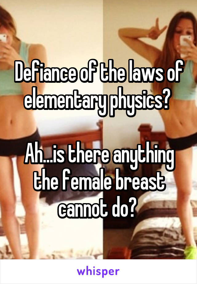 Defiance of the laws of elementary physics? 

Ah...is there anything the female breast cannot do? 