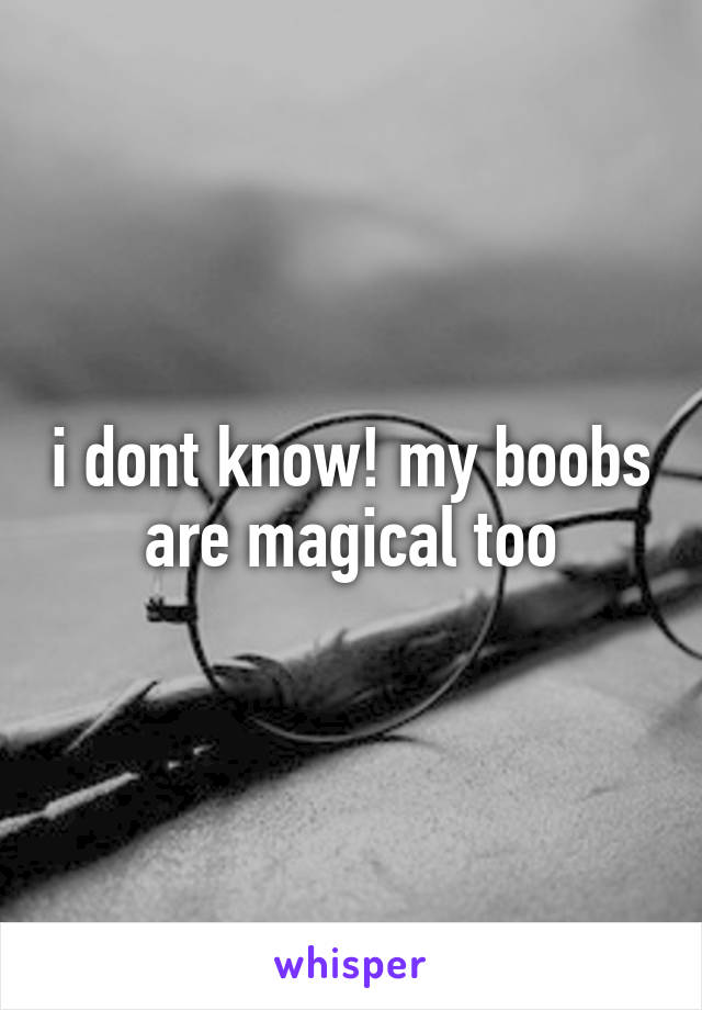 i dont know! my boobs are magical too