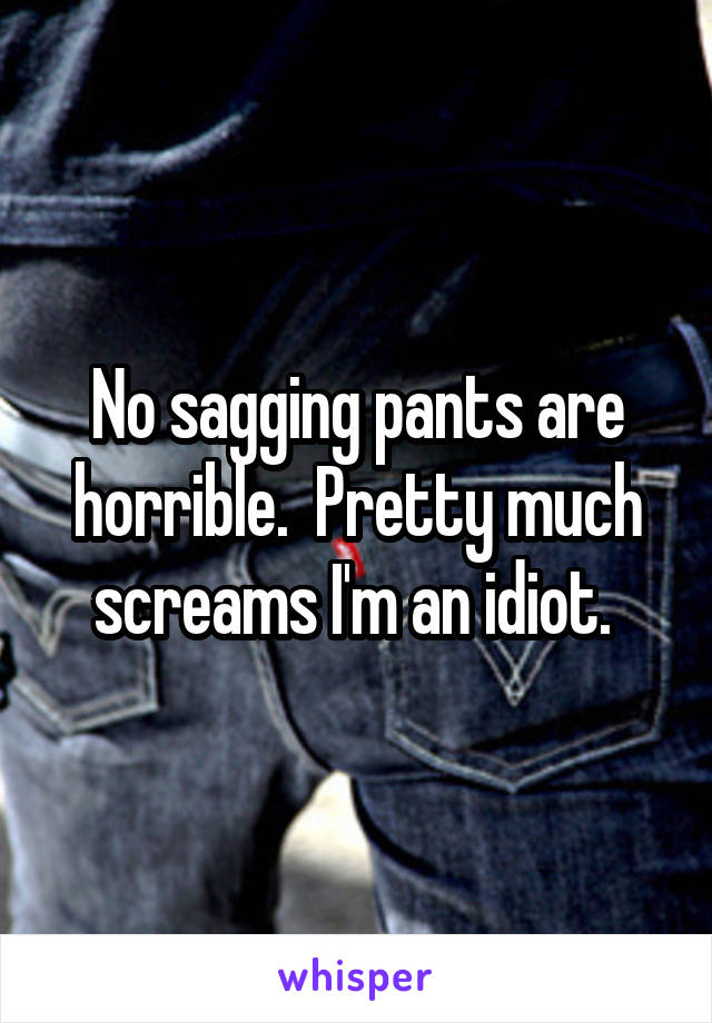 No sagging pants are horrible.  Pretty much screams I'm an idiot. 