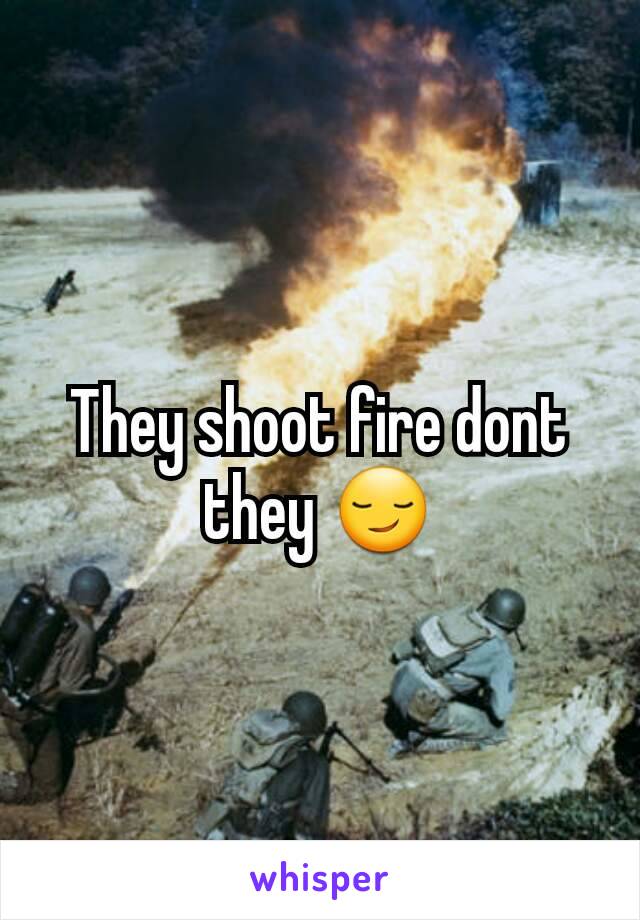 They shoot fire dont they 😏