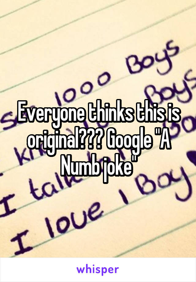 Everyone thinks this is original😆😂😂 Google "A Numb joke"