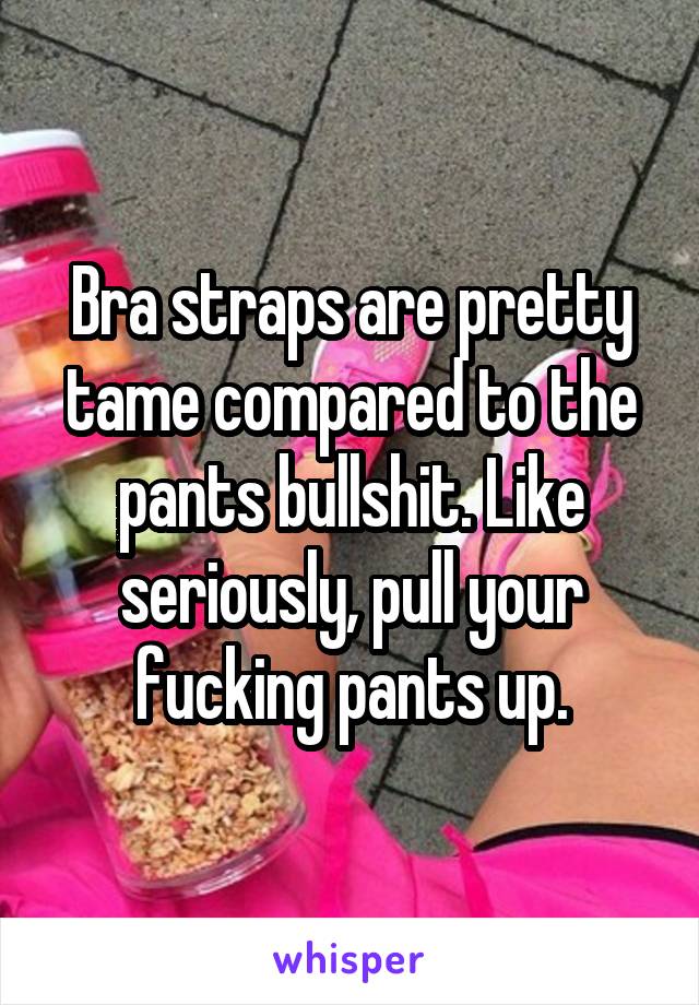 Bra straps are pretty tame compared to the pants bullshit. Like seriously, pull your fucking pants up.