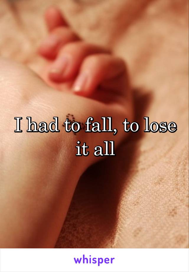 I had to fall, to lose it all