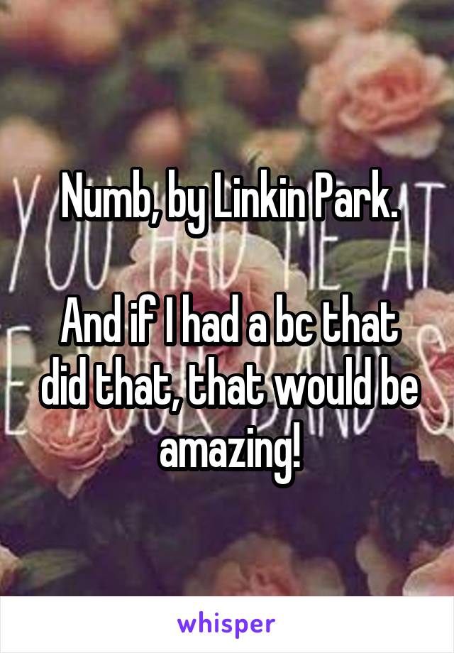 Numb, by Linkin Park.

And if I had a bc that did that, that would be amazing!