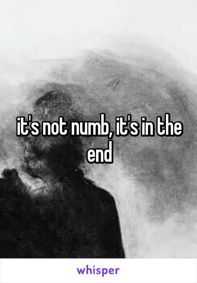 it's not numb, it's in the end