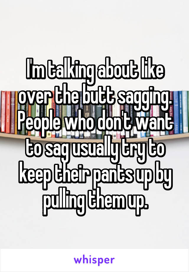 I'm talking about like over the butt sagging.
People who don't want to sag usually try to keep their pants up by pulling them up.