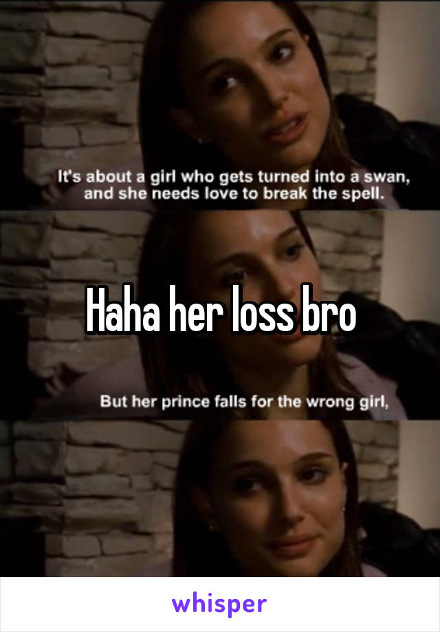 Haha her loss bro