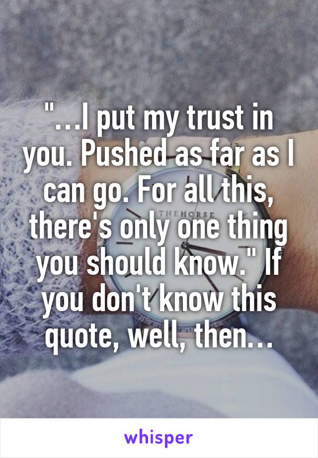 "…I put my trust in you. Pushed as far as I can go. For all this, there's only one thing you should know." If you don't know this quote, well, then…