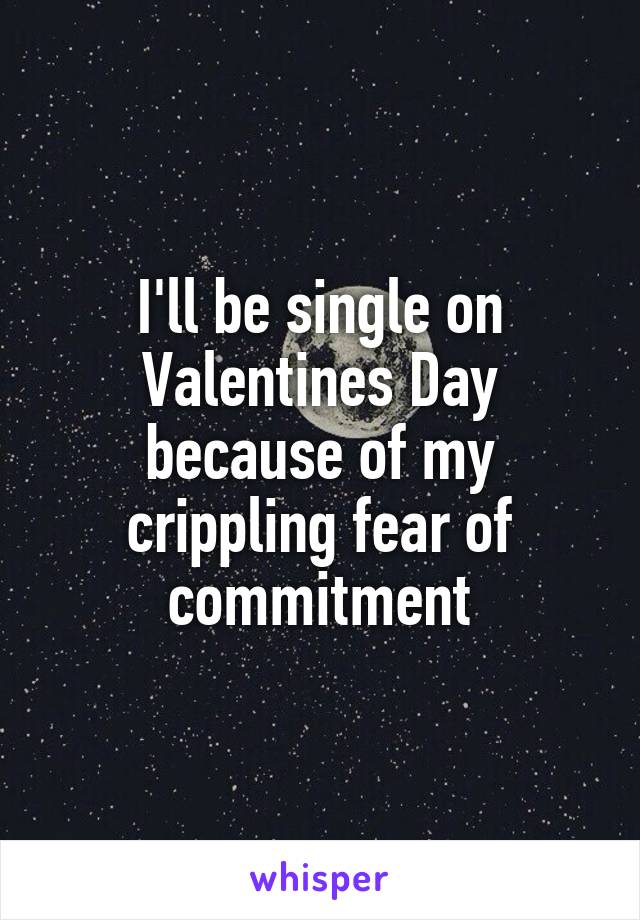 I'll be single on Valentines Day because of my crippling fear of commitment
