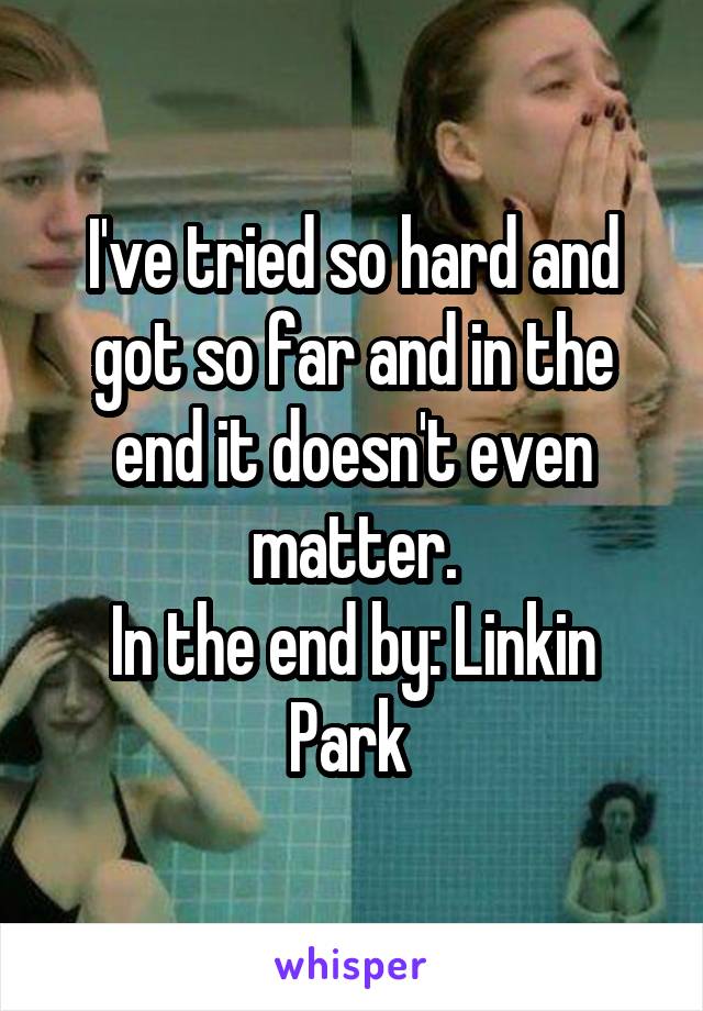 I've tried so hard and got so far and in the end it doesn't even matter.
In the end by: Linkin Park 