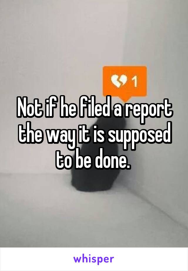 Not if he filed a report the way it is supposed to be done. 