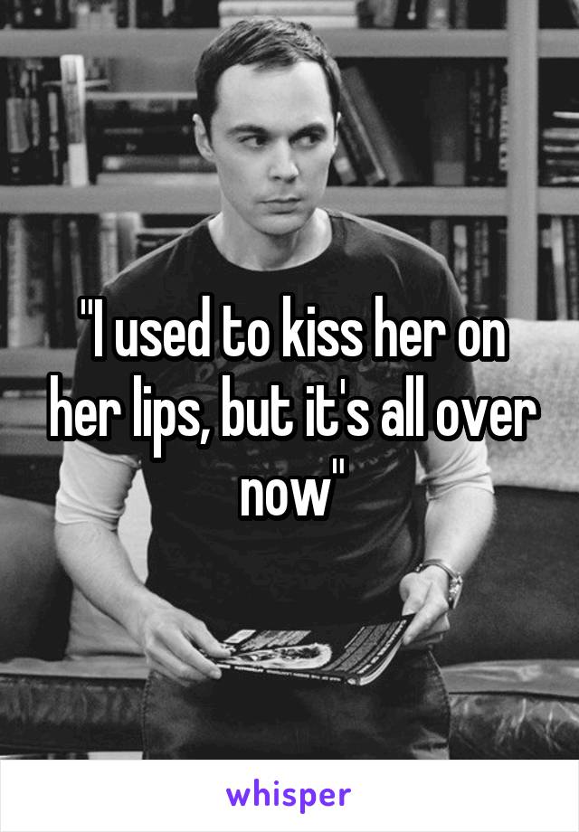 "I used to kiss her on her lips, but it's all over now"