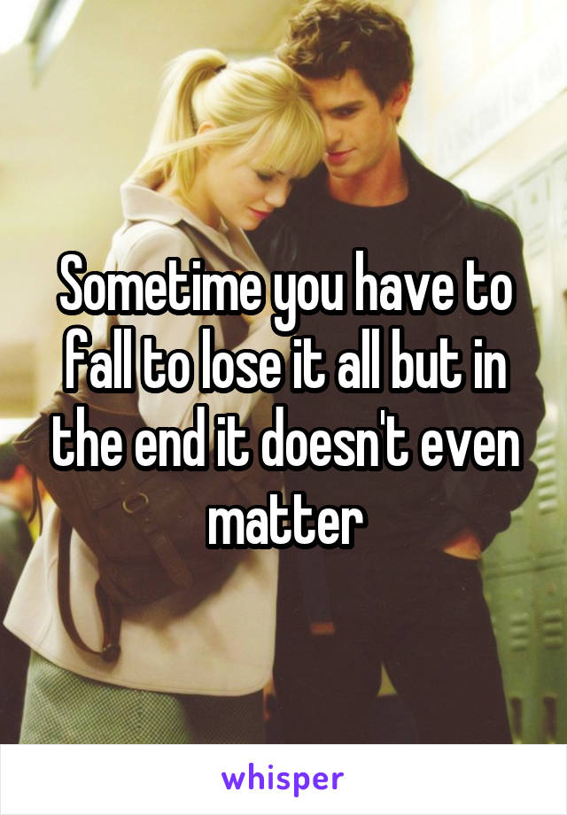 Sometime you have to fall to lose it all but in the end it doesn't even matter