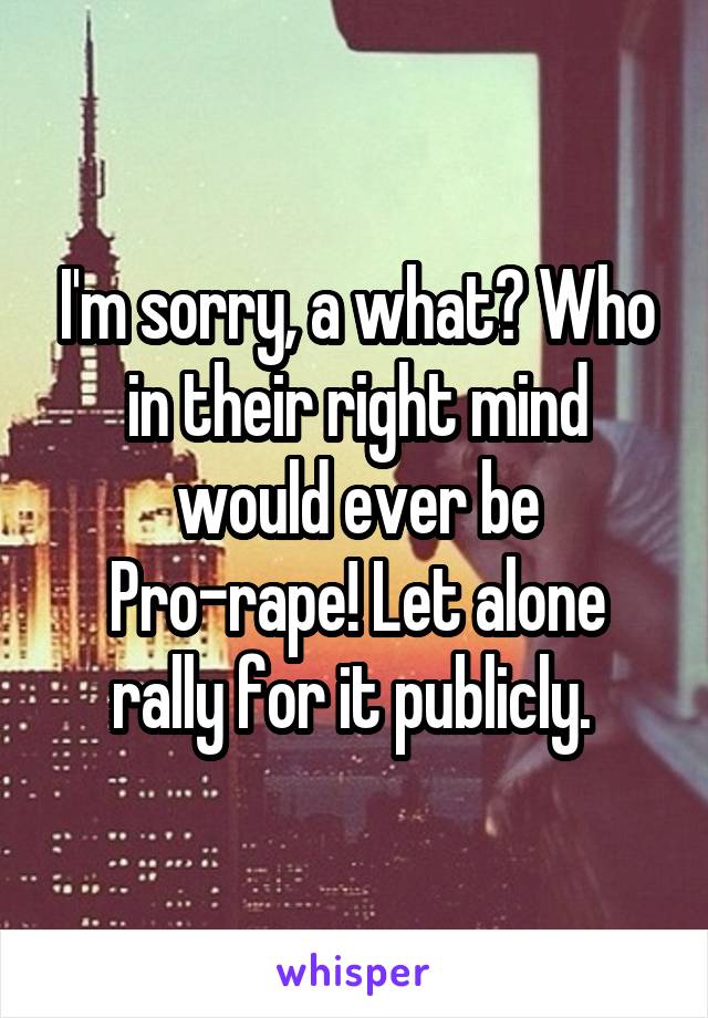 I'm sorry, a what? Who in their right mind would ever be Pro-rape! Let alone rally for it publicly. 