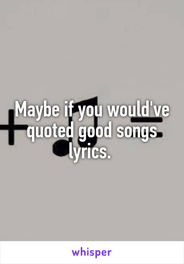 Maybe if you would've quoted good songs lyrics. 