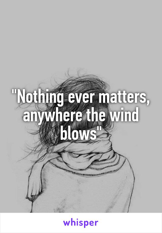 "Nothing ever matters, anywhere the wind blows"