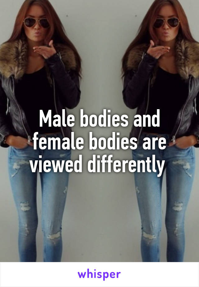 Male bodies and female bodies are viewed differently 