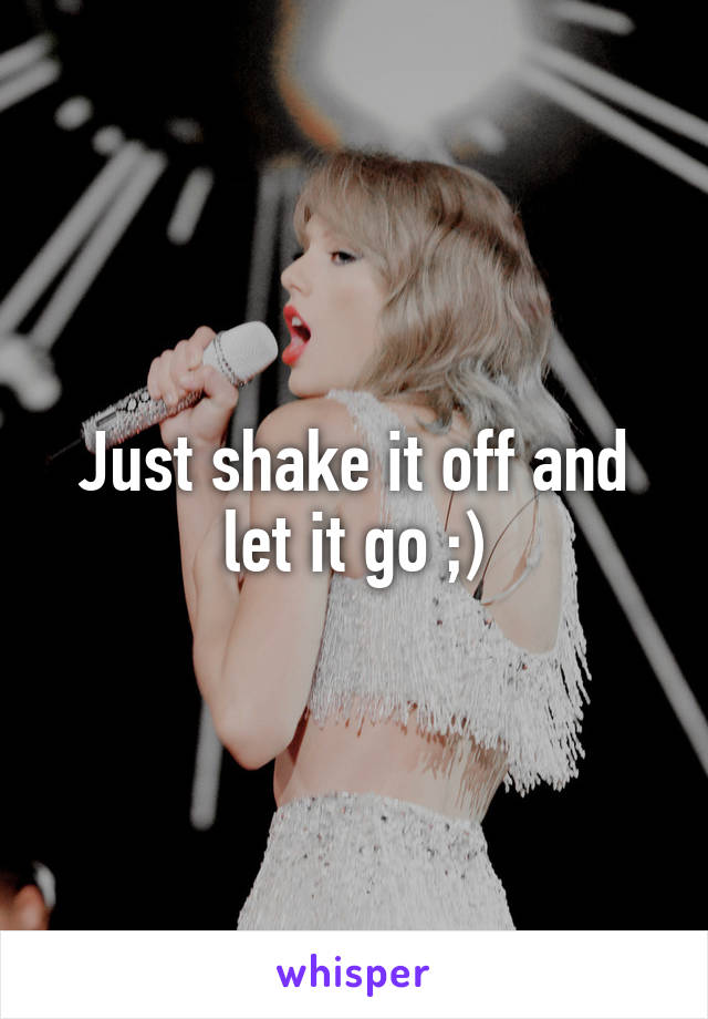 Just shake it off and let it go ;)