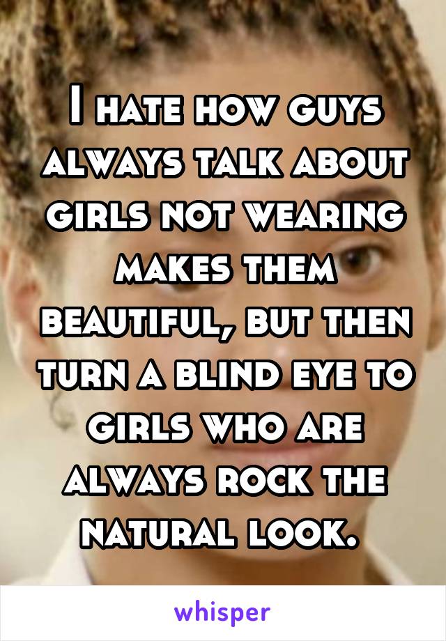 I hate how guys always talk about girls not wearing makes them beautiful, but then turn a blind eye to girls who are always rock the natural look. 