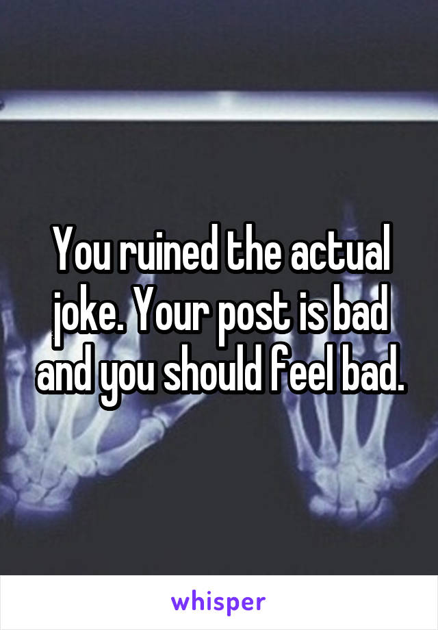 You ruined the actual joke. Your post is bad and you should feel bad.