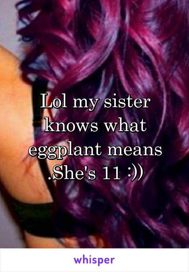 Lol my sister knows what eggplant means .She's 11 :))