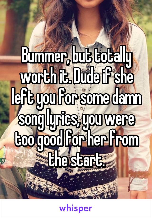 Bummer, but totally worth it. Dude if she left you for some damn song lyrics, you were too good for her from the start.