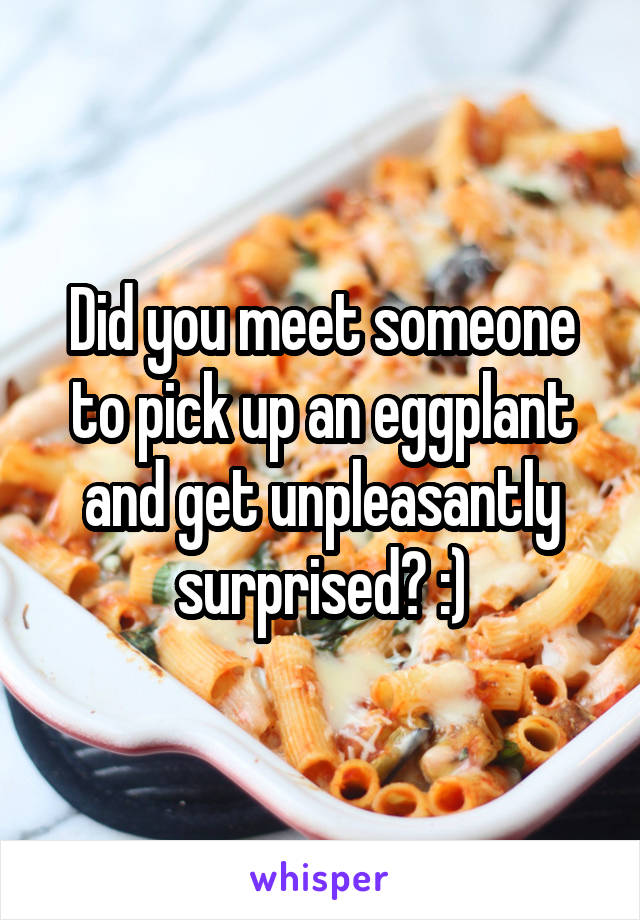 Did you meet someone to pick up an eggplant and get unpleasantly surprised? :)