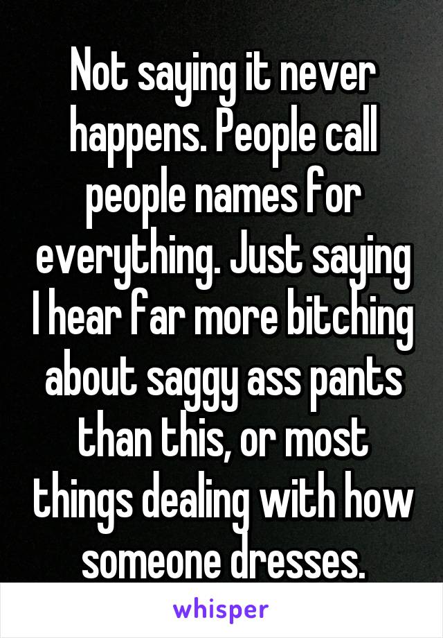 Not saying it never happens. People call people names for everything. Just saying I hear far more bitching about saggy ass pants than this, or most things dealing with how someone dresses.