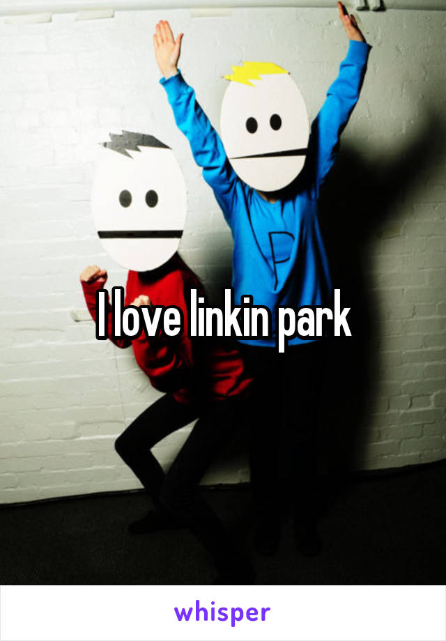 I love linkin park