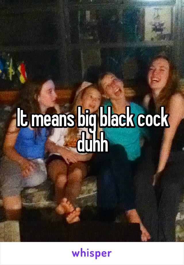 It means big black cock duhh