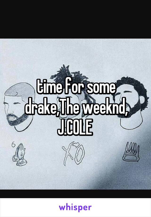 time for some drake,The weeknd, J.COLE 