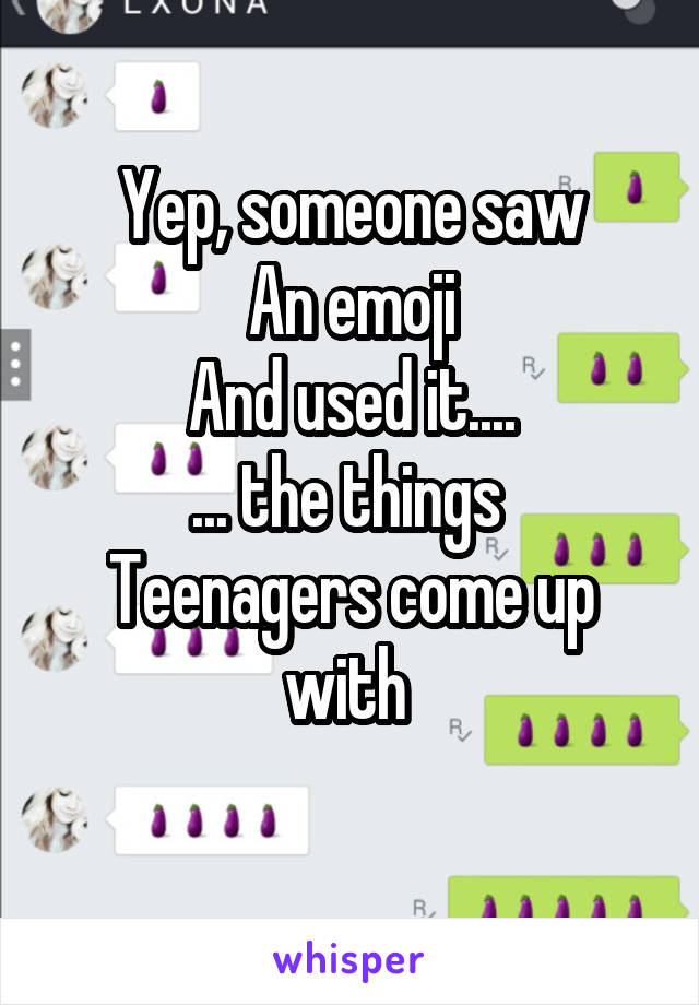 Yep, someone saw
An emoji
And used it....
... the things 
Teenagers come up with 
