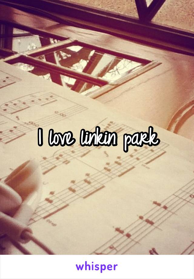 I love linkin park