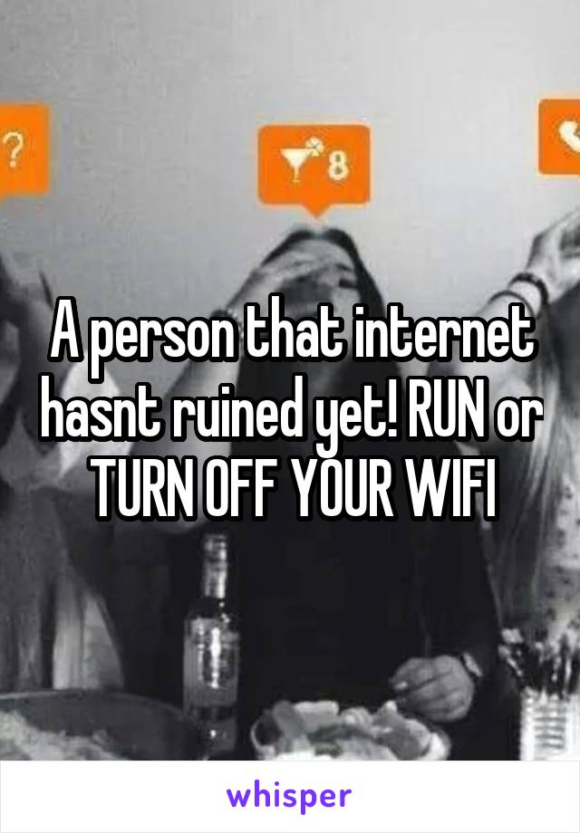 A person that internet hasnt ruined yet! RUN or TURN OFF YOUR WIFI