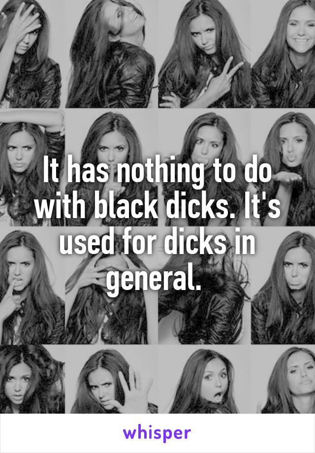 It has nothing to do with black dicks. It's used for dicks in general. 