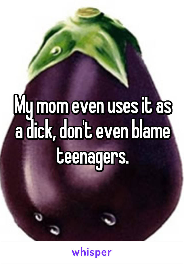 My mom even uses it as a dick, don't even blame teenagers.