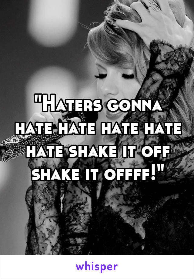 "Haters gonna hate hate hate hate hate shake it off shake it offff!"