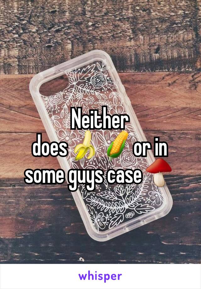 Neither does🍌🌽or in some guys case🍄