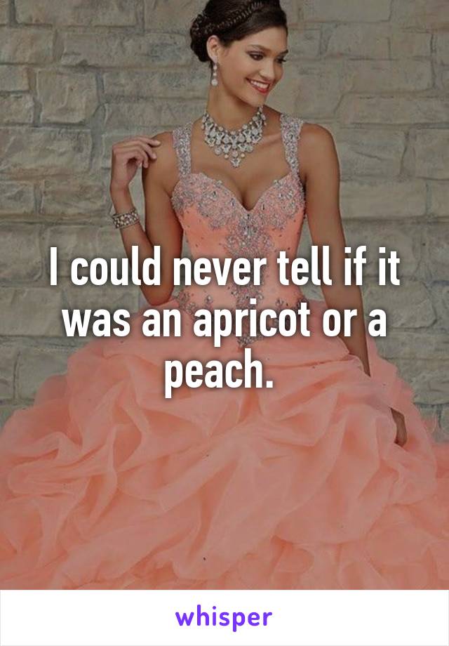 I could never tell if it was an apricot or a peach. 